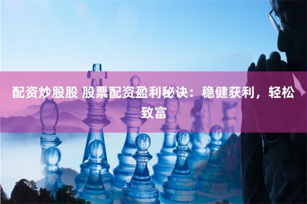 配资炒股股 股票配资盈利秘诀：稳健获利，轻松致富