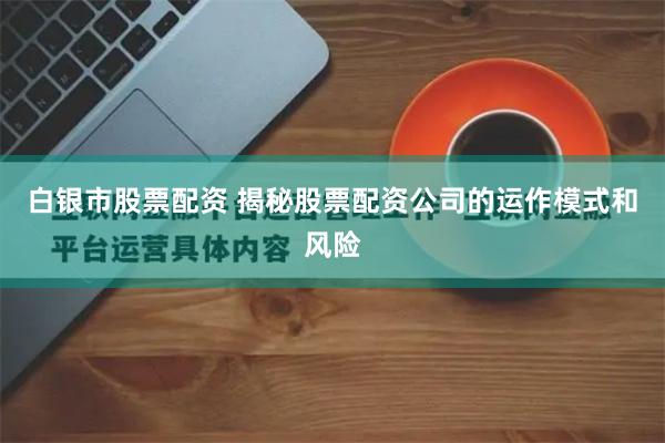 白银市股票配资 揭秘股票配资公司的运作模式和风险