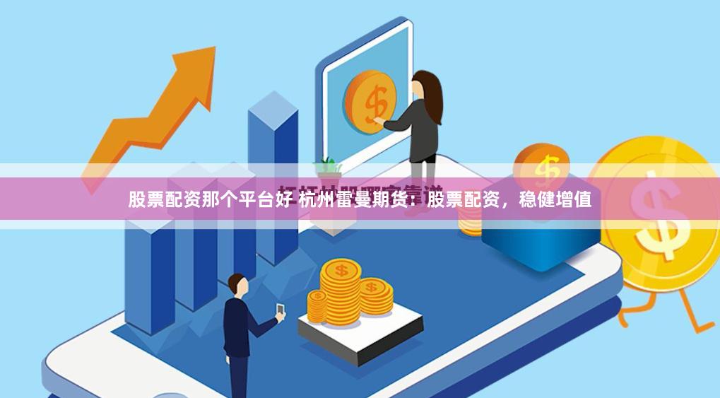 股票配资那个平台好 杭州雷曼期货：股票配资，稳健增值