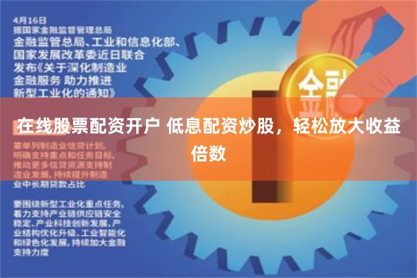 在线股票配资开户 低息配资炒股，轻松放大收益倍数