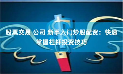 股票交易 公司 新手入门炒股配资：快速掌握杠杆投资技巧