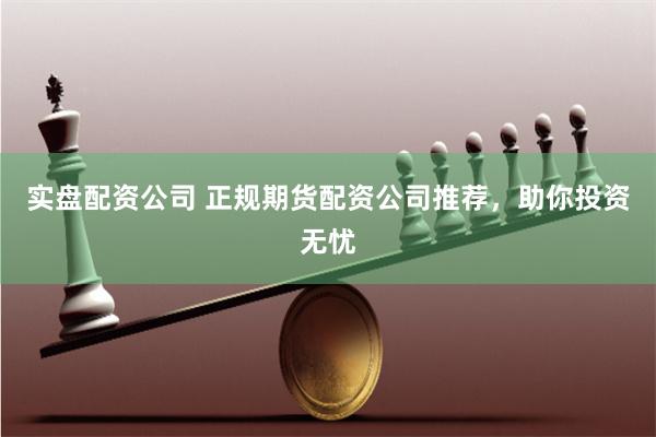 实盘配资公司 正规期货配资公司推荐，助你投资无忧