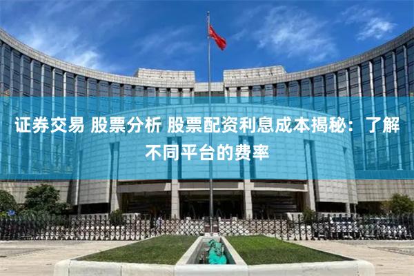 证券交易 股票分析 股票配资利息成本揭秘：了解不同平台的费率