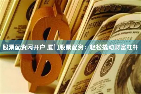 股票配资网开户 厦门股票配资：轻松撬动财富杠杆