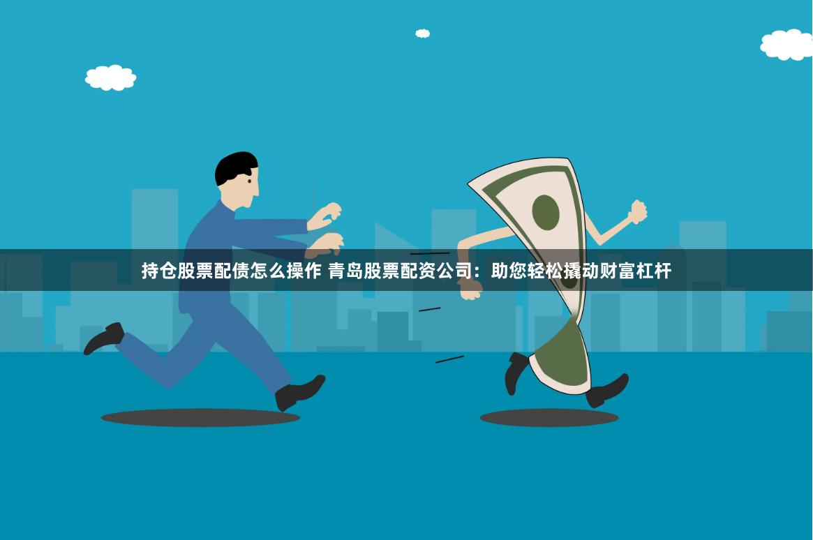 持仓股票配债怎么操作 青岛股票配资公司：助您轻松撬动财富杠杆