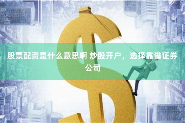 股票配资是什么意思啊 炒股开户，选择靠谱证券公司