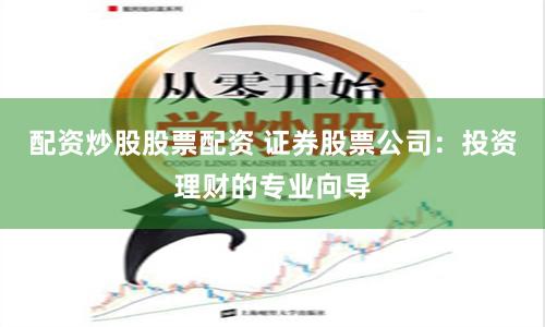 配资炒股股票配资 证券股票公司：投资理财的专业向导