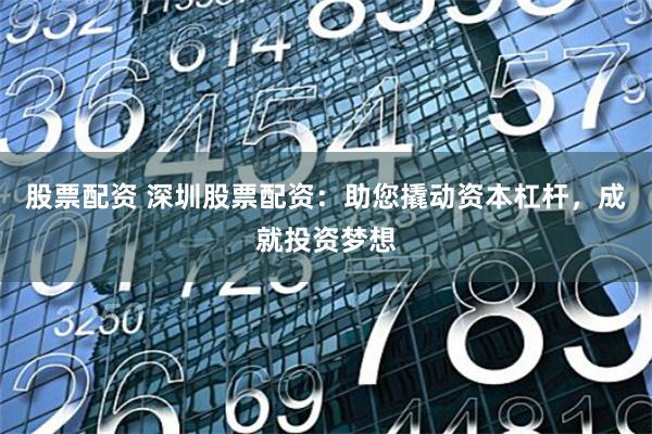 股票配资 深圳股票配资：助您撬动资本杠杆，成就投资梦想
