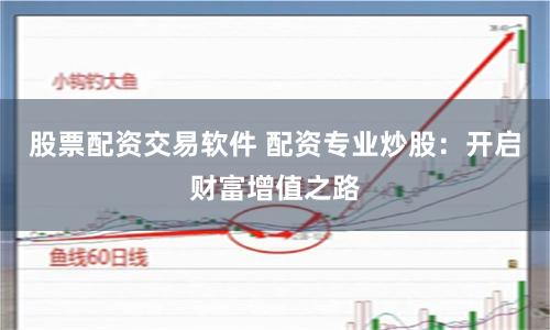 股票配资交易软件 配资专业炒股：开启财富增值之路