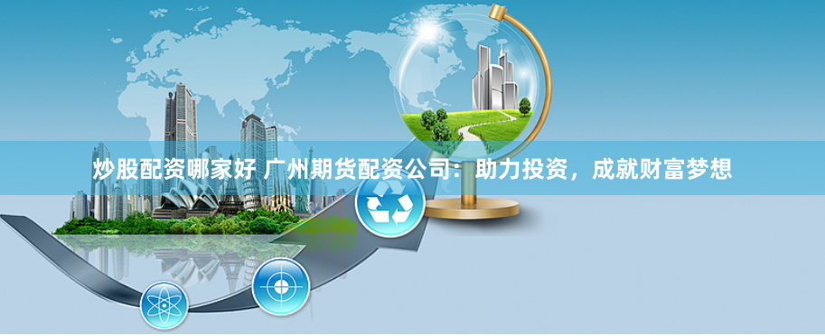 炒股配资哪家好 广州期货配资公司：助力投资，成就财富梦想