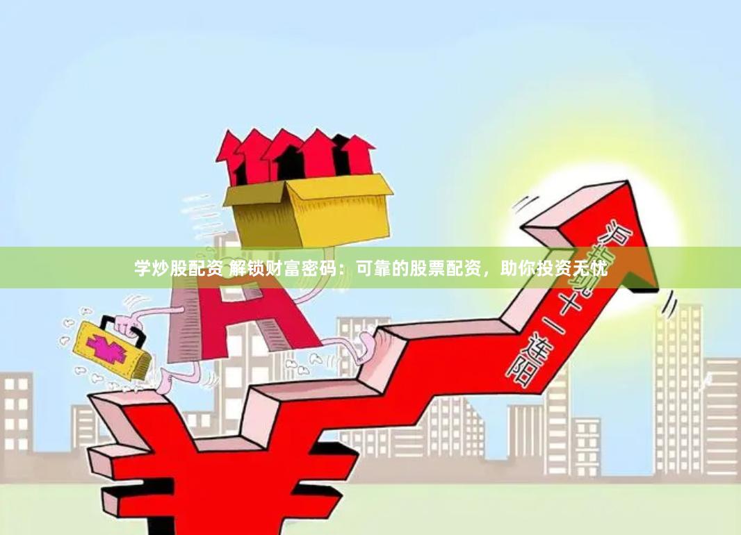 学炒股配资 解锁财富密码：可靠的股票配资，助你投资无忧