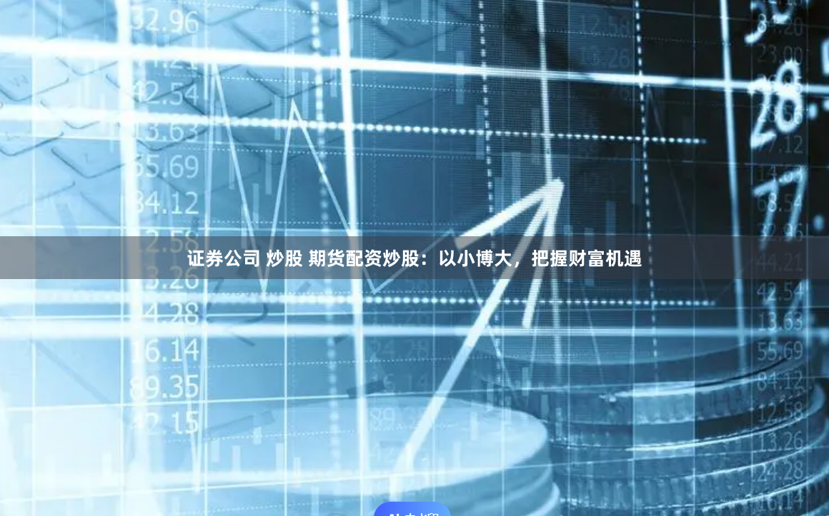 证券公司 炒股 期货配资炒股：以小博大，把握财富机遇
