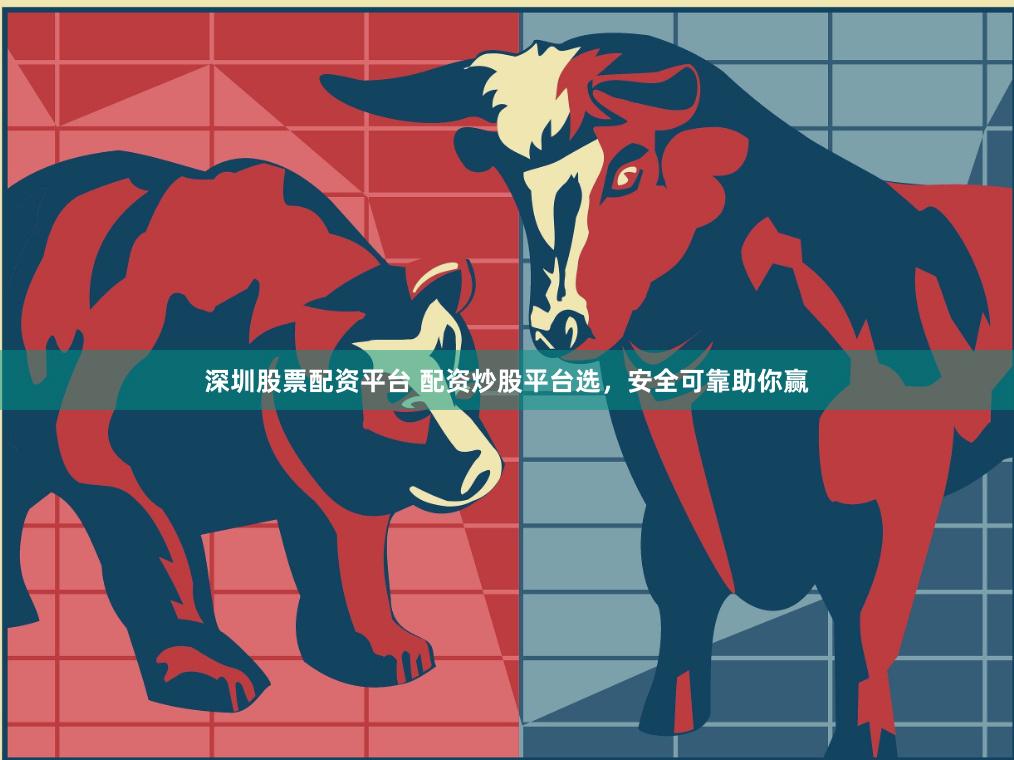 深圳股票配资平台 配资炒股平台选，安全可靠助你赢