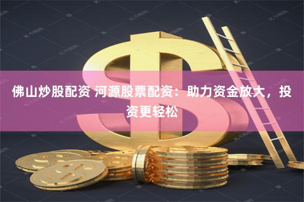 佛山炒股配资 河源股票配资：助力资金放大，投资更轻松