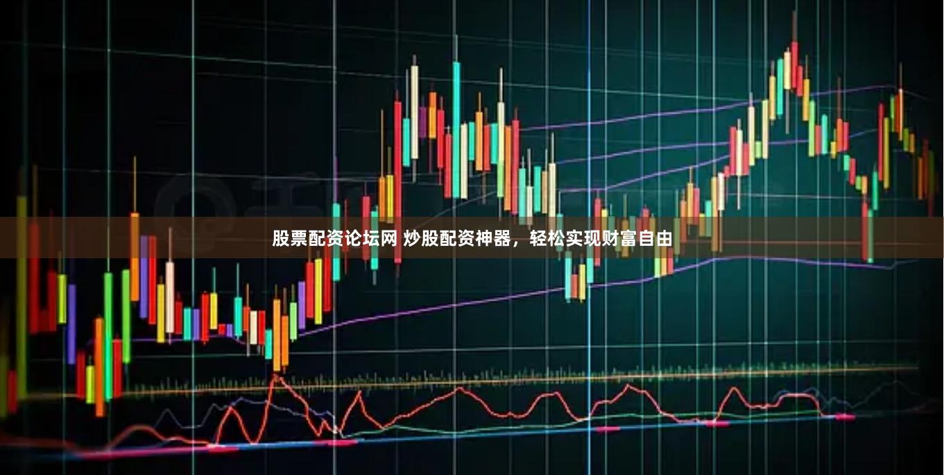 股票配资论坛网 炒股配资神器，轻松实现财富自由