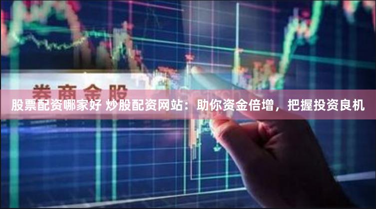 股票配资哪家好 炒股配资网站：助你资金倍增，把握投资良机
