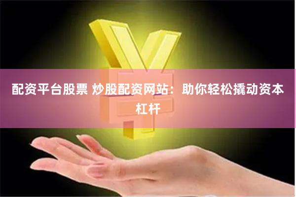 配资平台股票 炒股配资网站：助你轻松撬动资本杠杆
