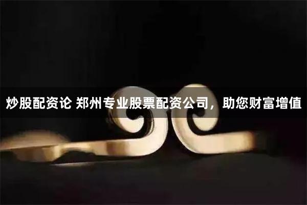 炒股配资论 郑州专业股票配资公司，助您财富增值
