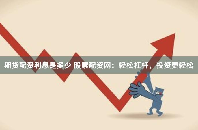 期货配资利息是多少 股票配资网：轻松杠杆，投资更轻松