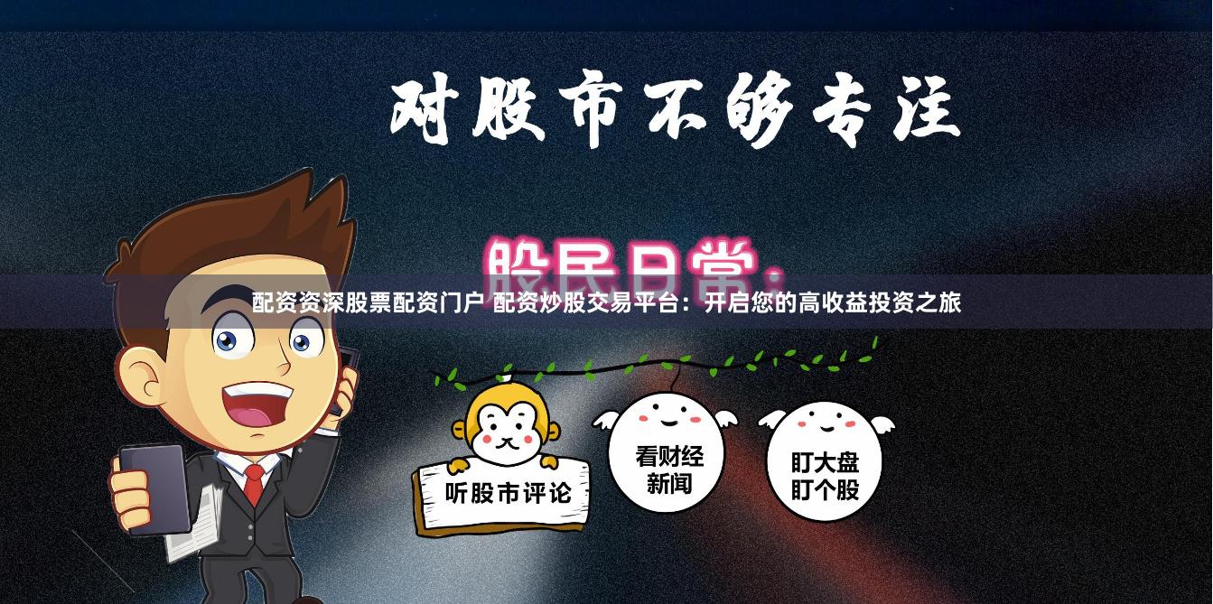 配资资深股票配资门户 配资炒股交易平台：开启您的高收益投资之旅