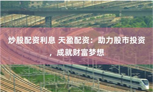 炒股配资利息 天盈配资：助力股市投资，成就财富梦想