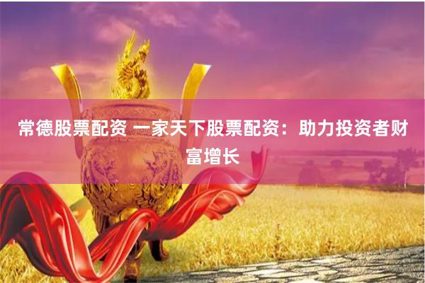 常德股票配资 一家天下股票配资：助力投资者财富增长