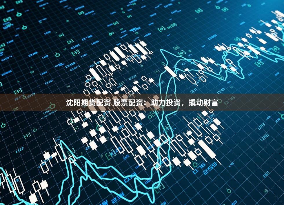 沈阳期货配资 股票配资：助力投资，撬动财富