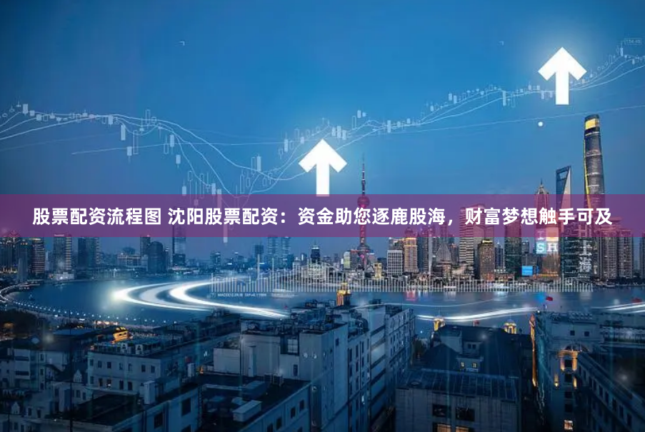 股票配资流程图 沈阳股票配资：资金助您逐鹿股海，财富梦想触手可及