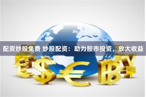 配资炒股免费 炒股配资：助力股市投资，放大收益