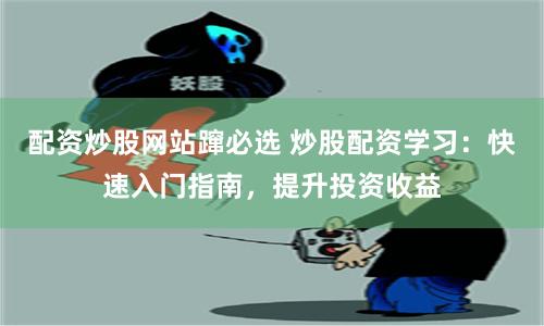 配资炒股网站蹿必选 炒股配资学习：快速入门指南，提升投资收益