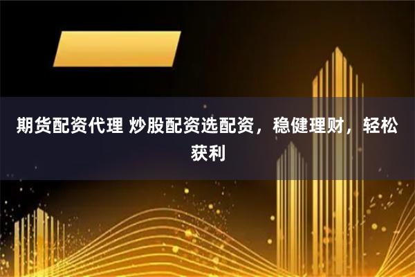 期货配资代理 炒股配资选配资，稳健理财，轻松获利