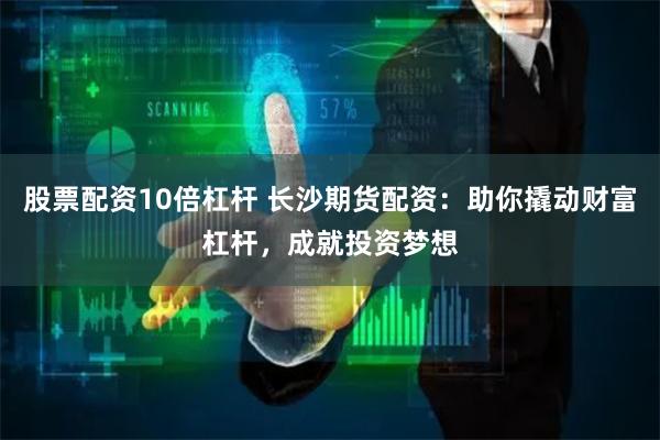 股票配资10倍杠杆 长沙期货配资：助你撬动财富杠杆，成就投资梦想