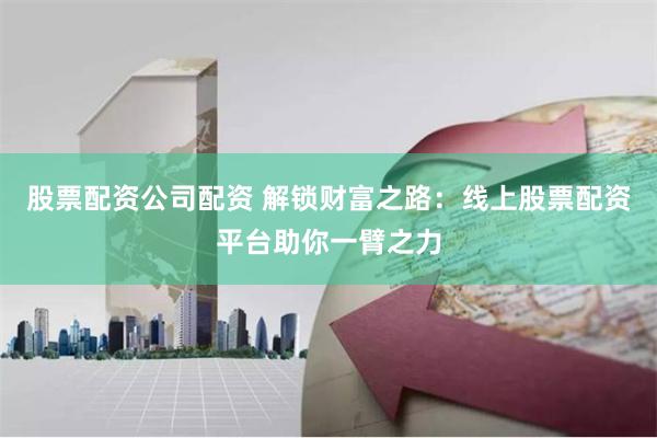 股票配资公司配资 解锁财富之路：线上股票配资平台助你一臂之力