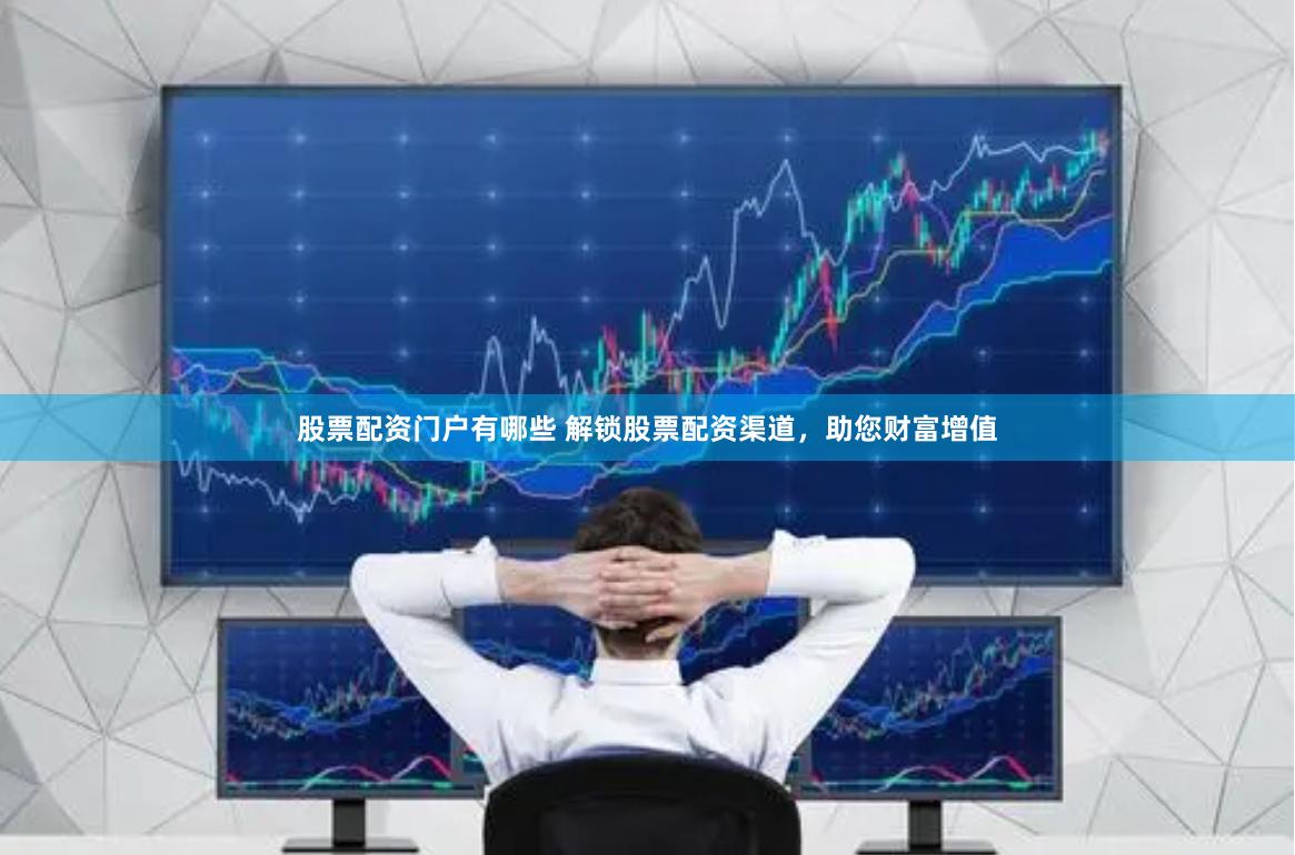 股票配资门户有哪些 解锁股票配资渠道，助您财富增值