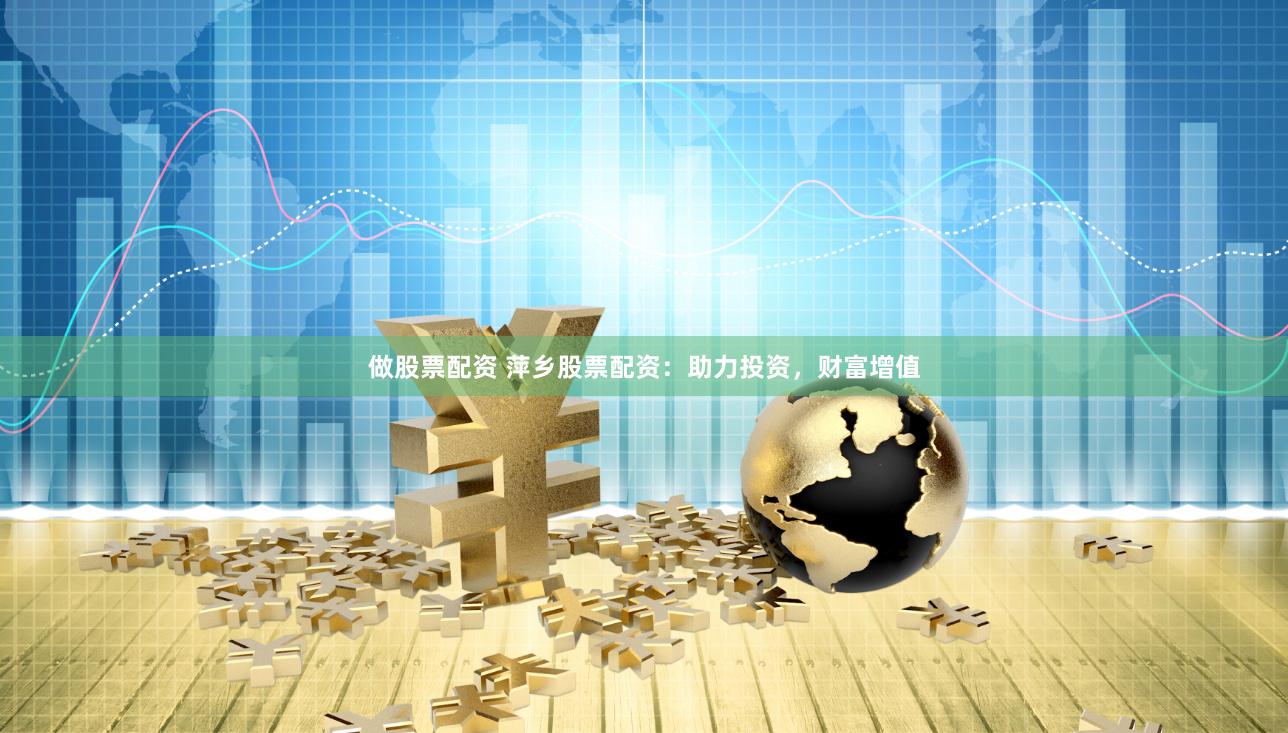 做股票配资 萍乡股票配资：助力投资，财富增值