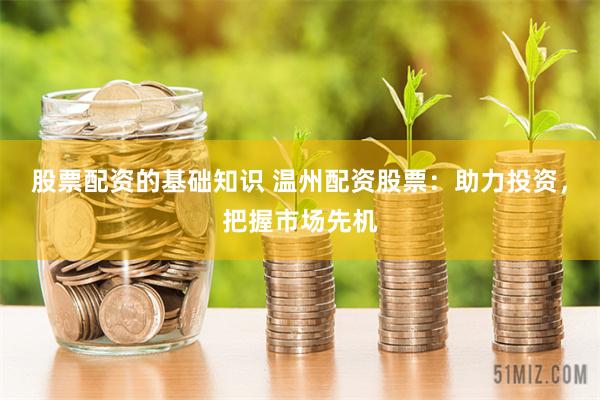 股票配资的基础知识 温州配资股票：助力投资，把握市场先机