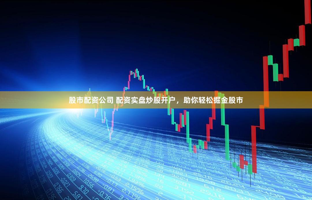 股市配资公司 配资实盘炒股开户，助你轻松掘金股市