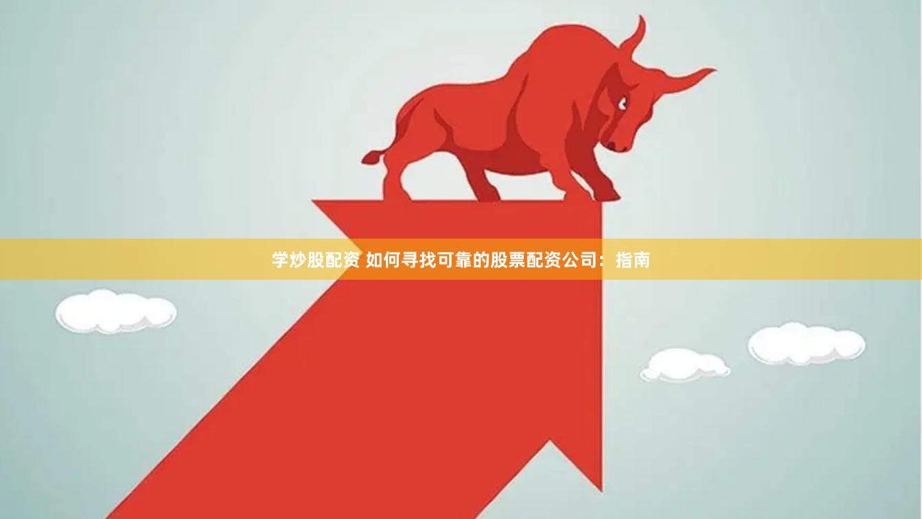 学炒股配资 如何寻找可靠的股票配资公司：指南