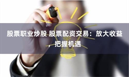 股票职业炒股 股票配资交易：放大收益，把握机遇