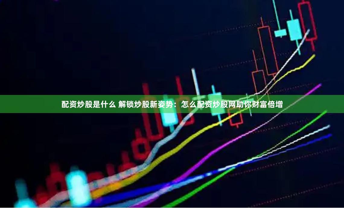 配资炒股是什么 解锁炒股新姿势：怎么配资炒股网助你财富倍增
