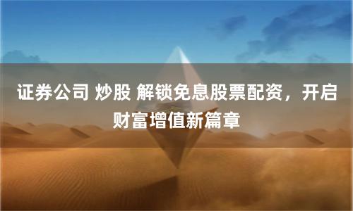 证券公司 炒股 解锁免息股票配资，开启财富增值新篇章