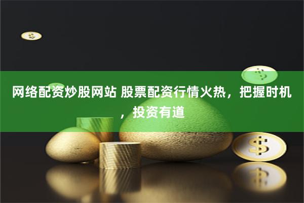 网络配资炒股网站 股票配资行情火热，把握时机，投资有道