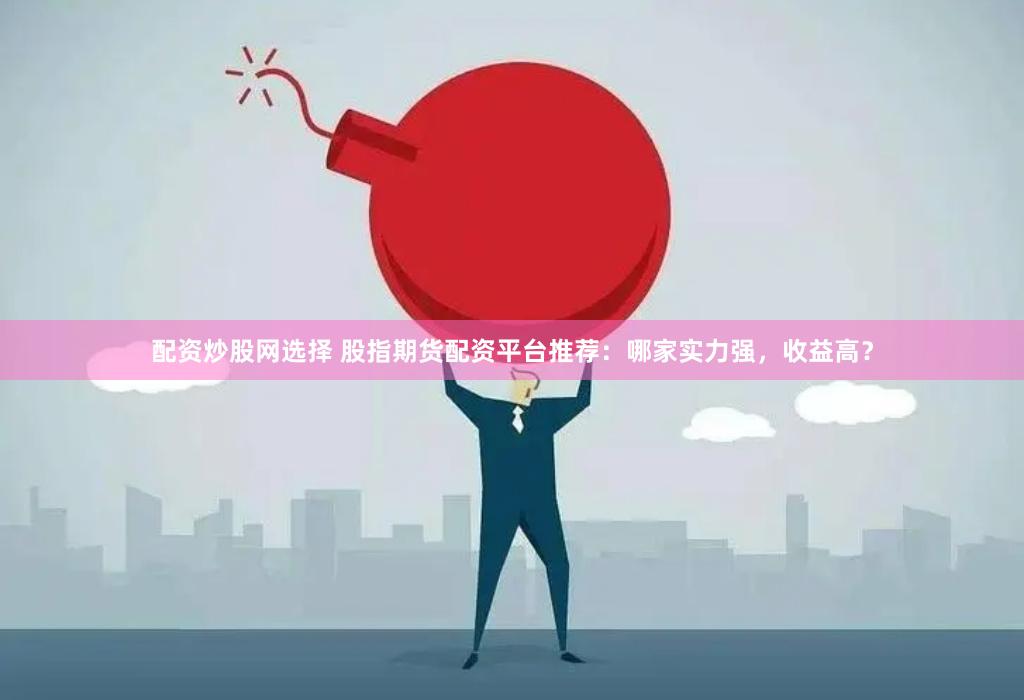 配资炒股网选择 股指期货配资平台推荐：哪家实力强，收益高？
