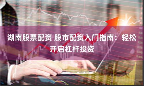 湖南股票配资 股市配资入门指南：轻松开启杠杆投资