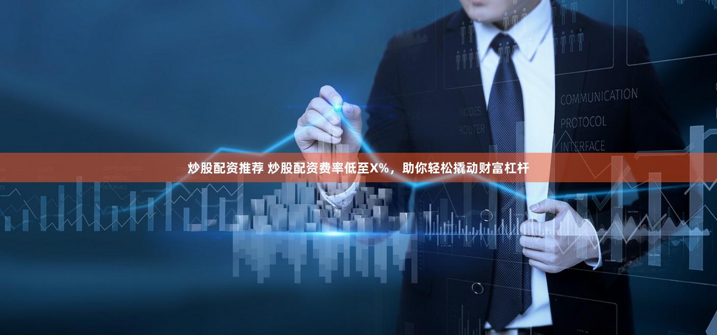 炒股配资推荐 炒股配资费率低至X%，助你轻松撬动财富杠杆