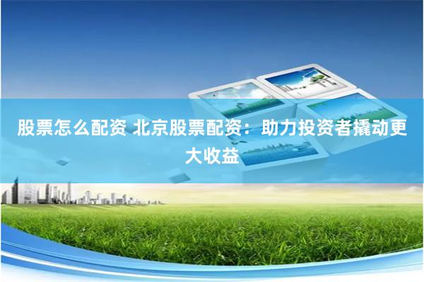 股票怎么配资 北京股票配资：助力投资者撬动更大收益