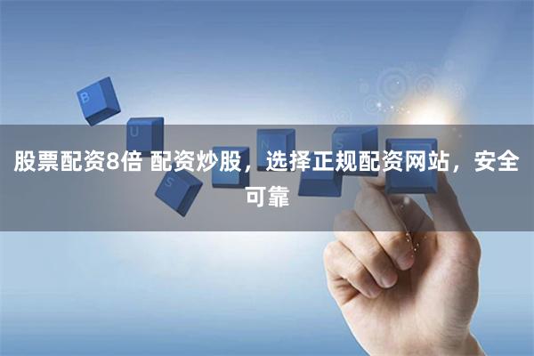 股票配资8倍 配资炒股，选择正规配资网站，安全可靠