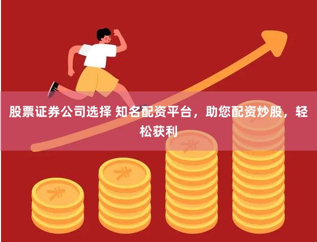 股票证券公司选择 知名配资平台，助您配资炒股，轻松获利