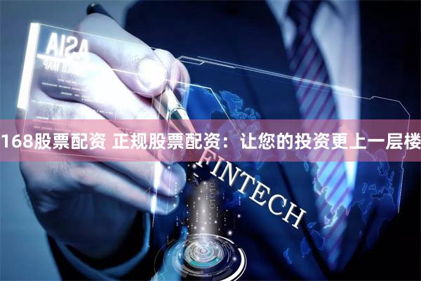 168股票配资 正规股票配资：让您的投资更上一层楼