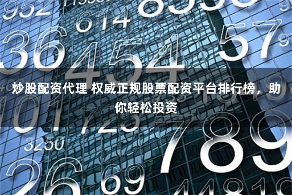 炒股配资代理 权威正规股票配资平台排行榜，助你轻松投资